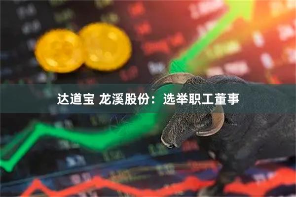 达道宝 龙溪股份：选举职工董事