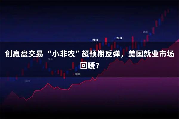 创赢盘交易 “小非农”超预期反弹，美国就业市场回暖？