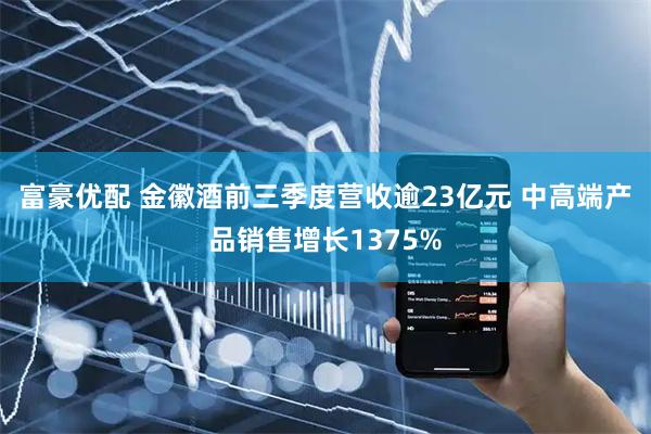 富豪优配 金徽酒前三季度营收逾23亿元 中高端产品销售增长1375%
