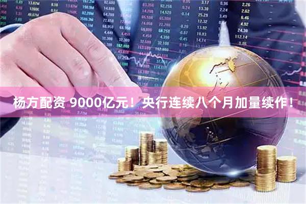 杨方配资 9000亿元！央行连续八个月加量续作！