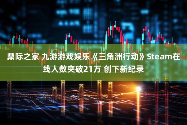 鼎际之家 九游游戏娱乐《三角洲行动》Steam在线人数突破21万 创下新纪录